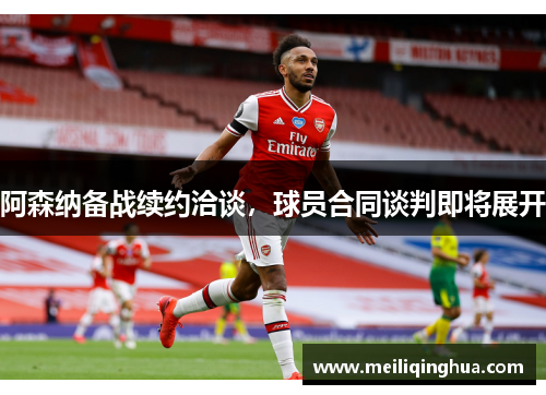 阿森纳备战续约洽谈，球员合同谈判即将展开