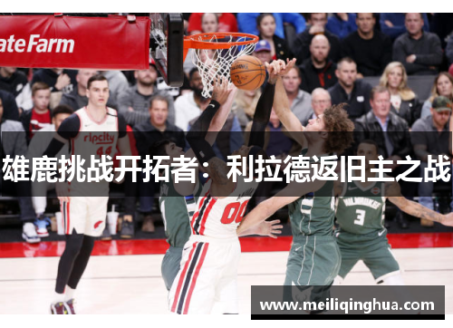 雄鹿挑战开拓者：利拉德返旧主之战