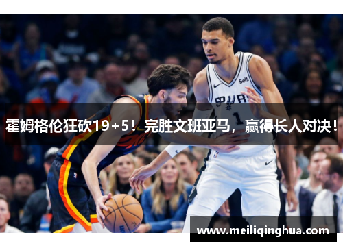 霍姆格伦狂砍19+5！完胜文班亚马，赢得长人对决！